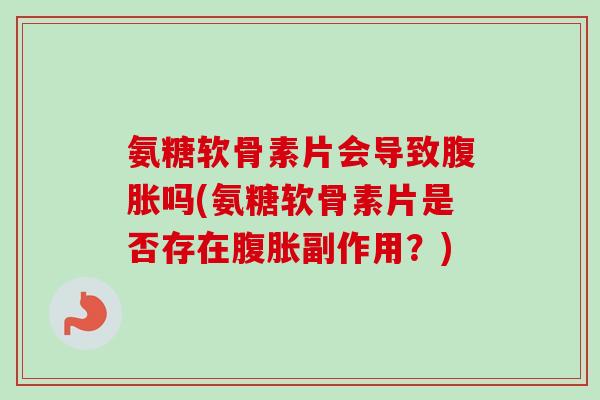 氨糖软骨素片会导致腹胀吗(氨糖软骨素片是否存在腹胀副作用？)
