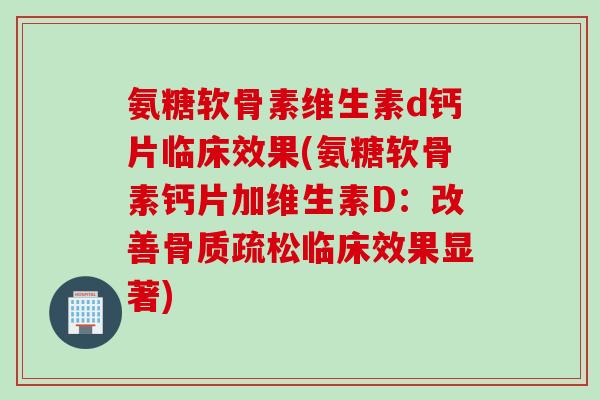 氨糖软骨素维生素d钙片临床效果(氨糖软骨素钙片加维生素D：改善骨质疏松临床效果显著)