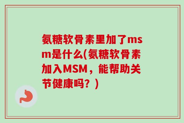 氨糖软骨素里加了msm是什么(氨糖软骨素加入MSM，能帮助关节健康吗？)