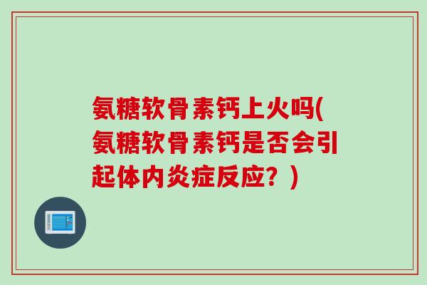 氨糖软骨素钙上火吗(氨糖软骨素钙是否会引起体内炎症反应？)
