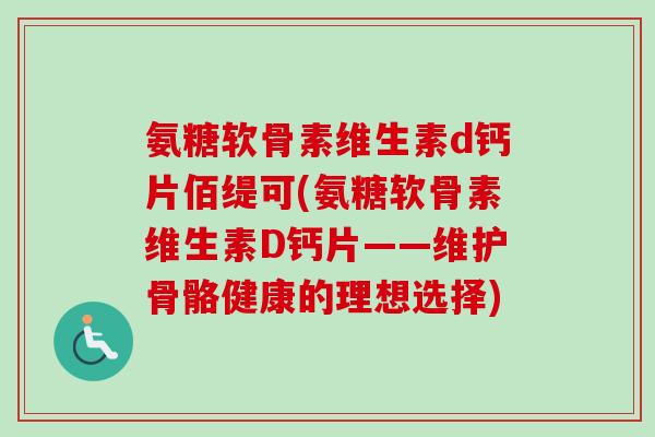 氨糖软骨素维生素d钙片佰缇可(氨糖软骨素维生素D钙片——维护骨骼健康的理想选择)