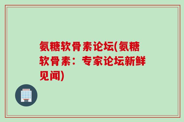 氨糖软骨素论坛(氨糖软骨素：专家论坛新鲜见闻)