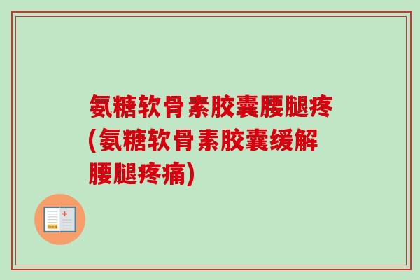 氨糖软骨素胶囊腰腿疼(氨糖软骨素胶囊缓解腰腿疼痛)