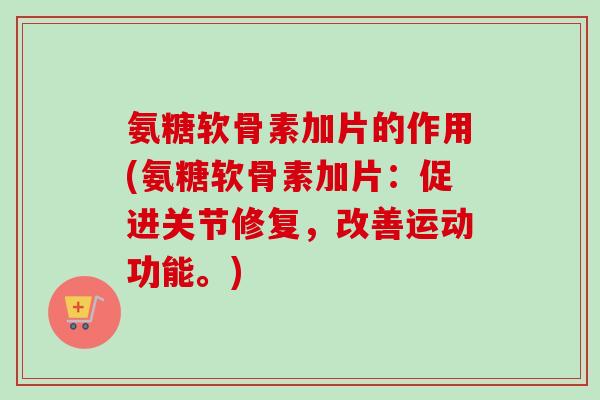 氨糖软骨素加片的作用(氨糖软骨素加片：促进关节修复，改善运动功能。)