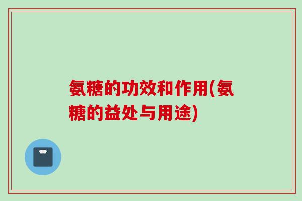 氨糖的功效和作用(氨糖的益处与用途) 氨糖的功效和作用(氨糖的益处与用途)