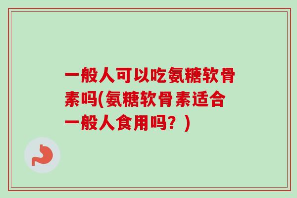 一般人可以吃氨糖软骨素吗(氨糖软骨素适合一般人食用吗?) 一般人可以吃氨糖软骨素吗(氨糖软骨素适合一般人食用吗?)