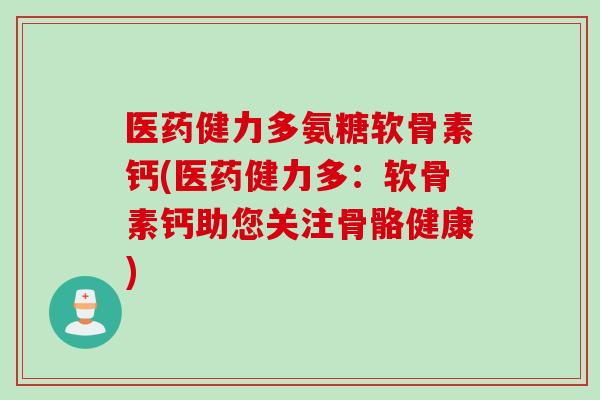 医药健力多氨糖软骨素钙(医药健力多：软骨素钙助您关注骨骼健康)