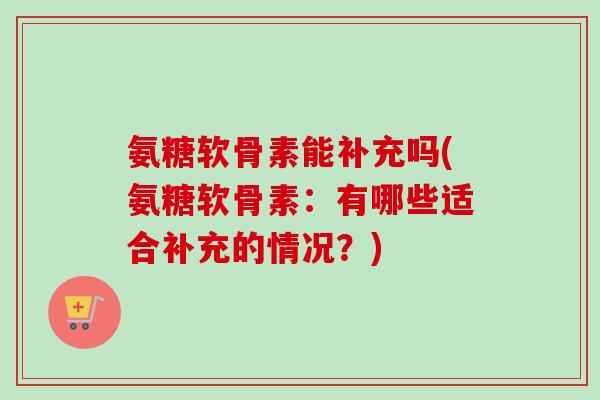 氨糖软骨素能补充吗(氨糖软骨素：有哪些适合补充的情况？)