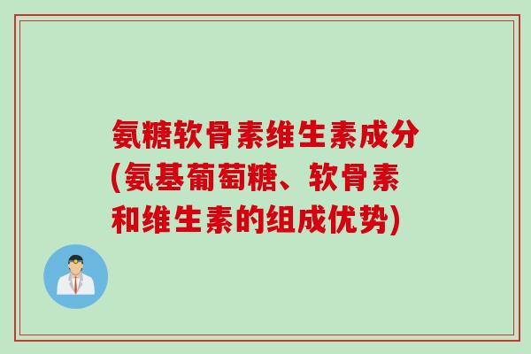 氨糖软骨素维生素成分(氨基葡萄糖、软骨素和维生素的组成优势)