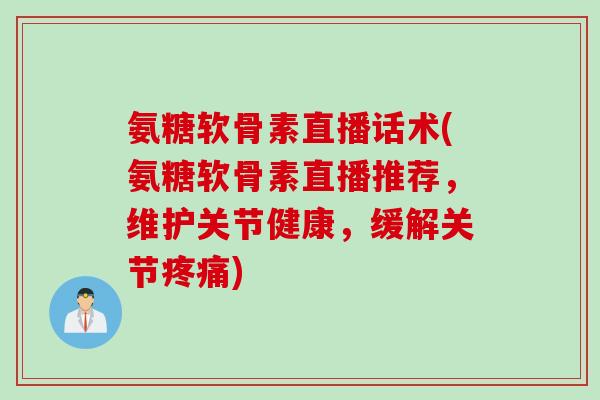氨糖软骨素直播话术(氨糖软骨素直播推荐，维护关节健康，缓解关节疼痛)