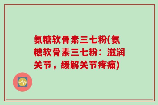 氨糖软骨素三七粉(氨糖软骨素三七粉：滋润关节，缓解关节疼痛)