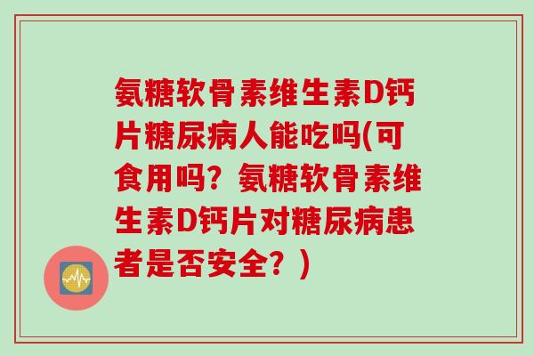 氨糖软骨素维生素D钙片糖尿病人能吃吗(可食用吗？氨糖软骨素维生素D钙片对糖尿病患者是否安全？)