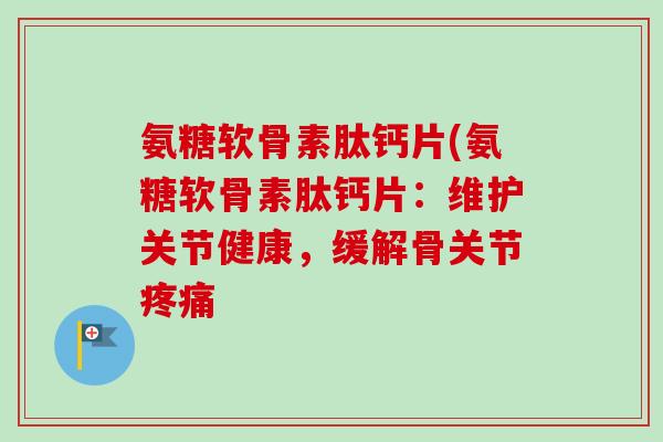 氨糖软骨素肽钙片(氨糖软骨素肽钙片：维护关节健康，缓解骨关节疼痛