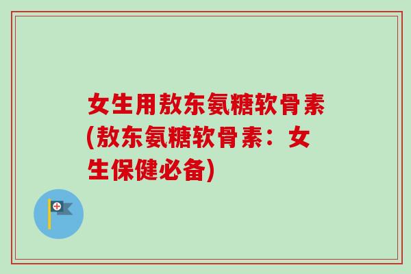 女生用敖东氨糖软骨素(敖东氨糖软骨素：女生保健必备)