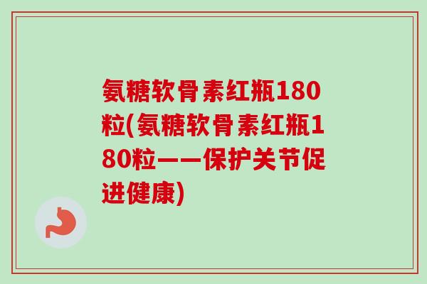 氨糖软骨素红瓶180粒(氨糖软骨素红瓶180粒——保护关节促进健康)