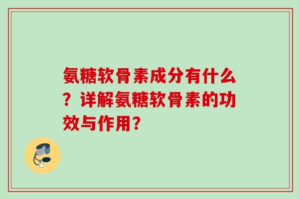 氨糖软骨素成分有什么？详解氨糖软骨素的功效与作用？