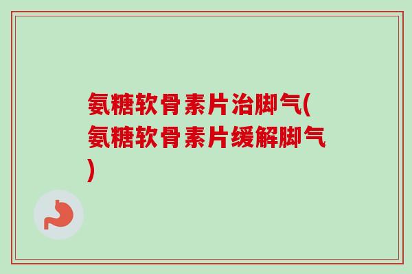 氨糖软骨素片治脚气(氨糖软骨素片缓解脚气)