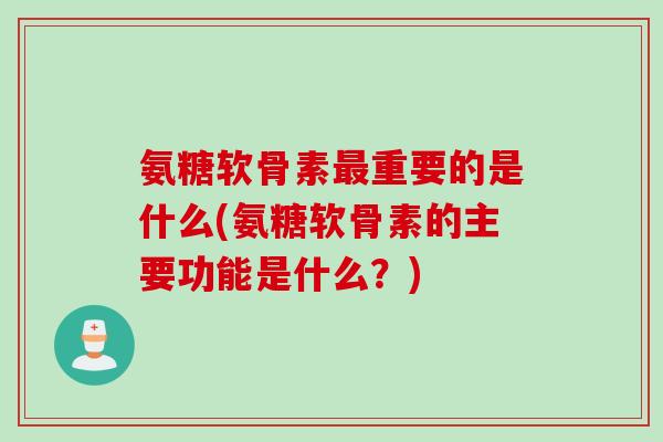 氨糖软骨素最重要的是什么(氨糖软骨素的主要功能是什么？)