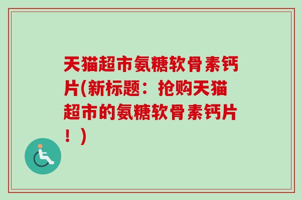 天猫超市氨糖软骨素钙片(新标题：抢购天猫超市的氨糖软骨素钙片！)
