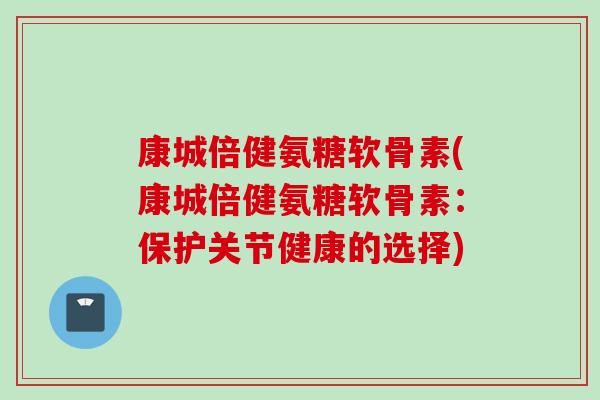 康城倍健氨糖软骨素(康城倍健氨糖软骨素：保护关节健康的选择)