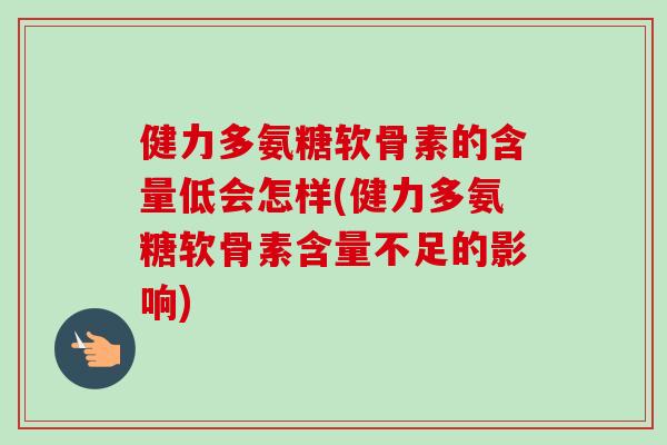 健力多氨糖软骨素的含量低会怎样(健力多氨糖软骨素含量不足的影响)
