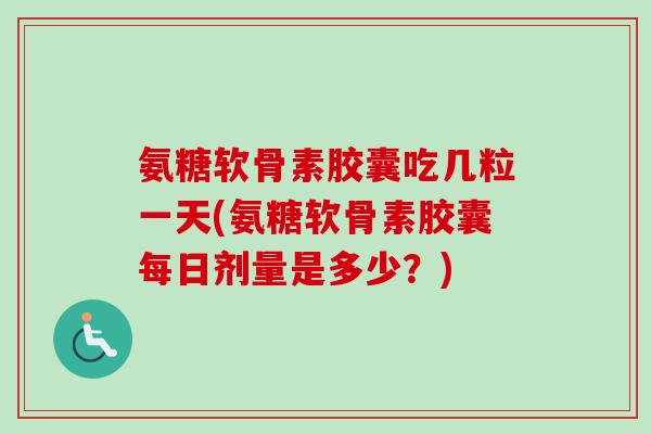 氨糖软骨素胶囊吃几粒一天(氨糖软骨素胶囊每日剂量是多少？)