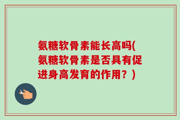氨糖软骨素能长高吗(氨糖软骨素是否具有促进身高发育的作用？)