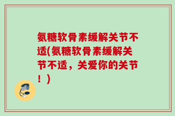 氨糖软骨素缓解关节不适(氨糖软骨素缓解关节不适，关爱你的关节！)
