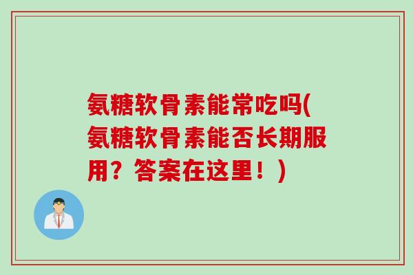 氨糖软骨素能常吃吗(氨糖软骨素能否长期服用？答案在这里！)