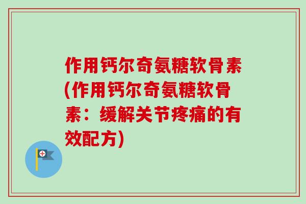作用钙尔奇氨糖软骨素(作用钙尔奇氨糖软骨素：缓解关节疼痛的有效配方)