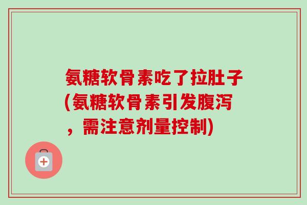 氨糖软骨素吃了拉肚子(氨糖软骨素引发腹泻，需注意剂量控制)