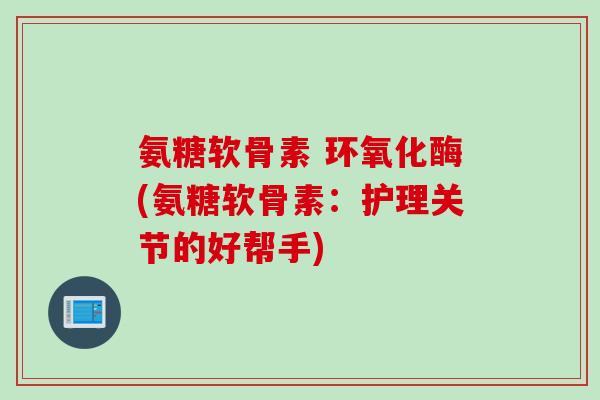 氨糖软骨素 环氧化酶(氨糖软骨素：护理关节的好帮手)