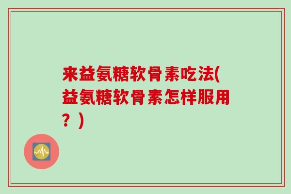 来益氨糖软骨素吃法(益氨糖软骨素怎样服用?) 来益氨糖软骨素吃法(益氨糖软骨素怎样服用?)