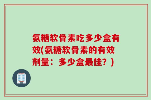氨糖软骨素吃多少盒有效(氨糖软骨素的有效剂量:多少盒佳?) 氨糖软骨素吃多少盒有效(氨糖软骨素的有效剂量:多少盒佳?)