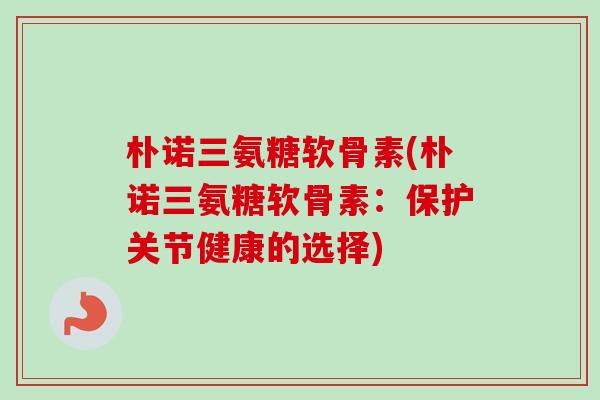朴诺三氨糖软骨素(朴诺三氨糖软骨素：保护关节健康的选择)