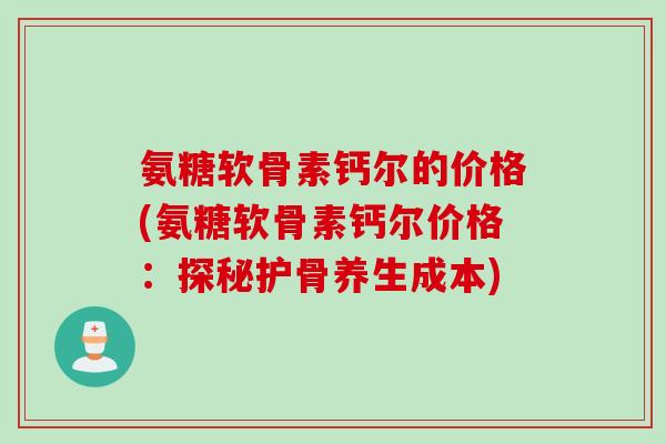 氨糖软骨素钙尔的价格(氨糖软骨素钙尔价格：探秘护骨养生成本)