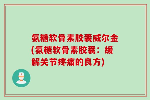 氨糖软骨素胶囊威尔金(氨糖软骨素胶囊：缓解关节疼痛的良方)