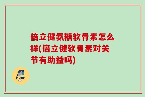 倍立健氨糖软骨素怎么样(倍立健软骨素对关节有助益吗)