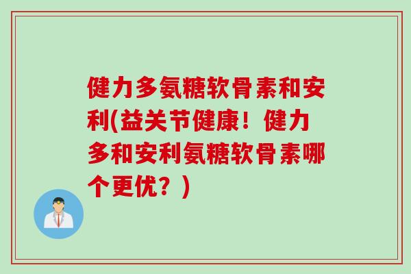 健力多氨糖软骨素和安利(益关节健康!健力多和安利氨糖软骨素哪个更优?) 健力多氨糖软骨素和安利(益关节健康!健力多和安利氨糖软骨素哪个更优?)