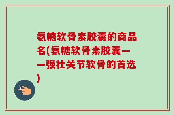 氨糖软骨素胶囊的商品名(氨糖软骨素胶囊——强壮关节软骨的首选)