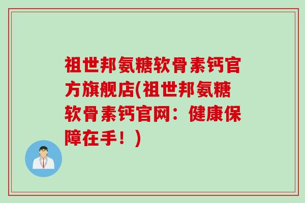 祖世邦氨糖软骨素钙官方旗舰店(祖世邦氨糖软骨素钙官网：健康保障在手！)