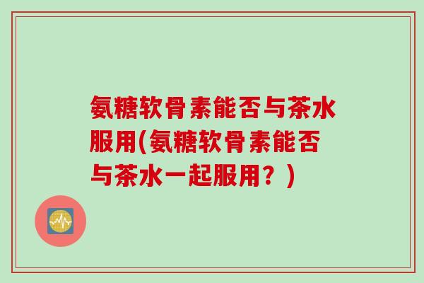 氨糖软骨素能否与茶水服用(氨糖软骨素能否与茶水一起服用？)