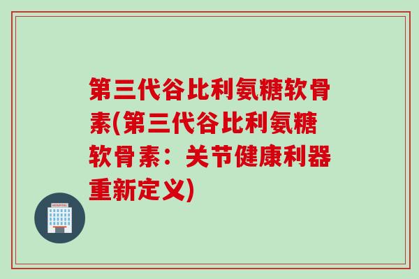 第三代谷比利氨糖软骨素(第三代谷比利氨糖软骨素:关节健康利器重新定义) 第三代谷比利氨糖软骨素(第三代谷比利氨糖软骨素:关节健康利器重新定义)