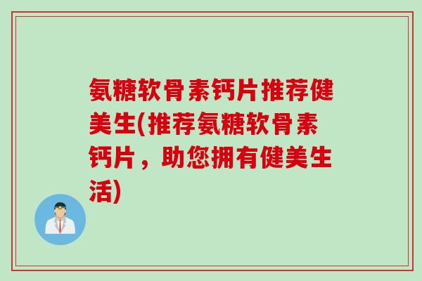 氨糖软骨素钙片推荐健美生(推荐氨糖软骨素钙片，助您拥有健美生活)