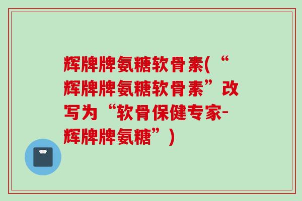 辉牌牌氨糖软骨素(“辉牌牌氨糖软骨素”改写为“软骨保健专家-辉牌牌氨糖”)