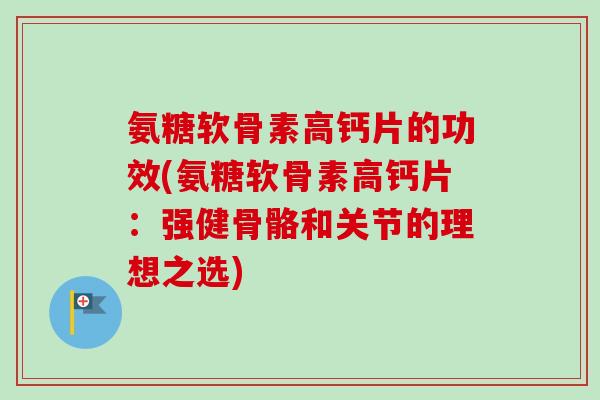 氨糖软骨素高钙片的功效(氨糖软骨素高钙片：强健骨骼和关节的理想之选)