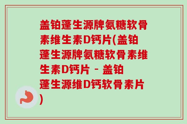 盖铂蓬生源牌氨糖软骨素维生素D钙片(盖铂蓬生源牌氨糖软骨素维生素D钙片 - 盖铂蓬生源维D钙软骨素片)