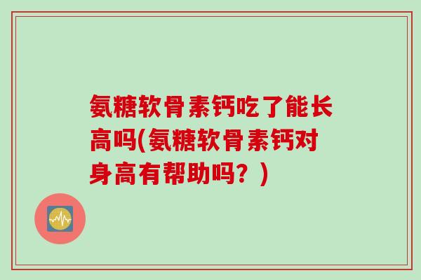 氨糖软骨素钙吃了能长高吗(氨糖软骨素钙对身高有帮助吗?) 氨糖软骨素钙吃了能长高吗(氨糖软骨素钙对身高有帮助吗?)