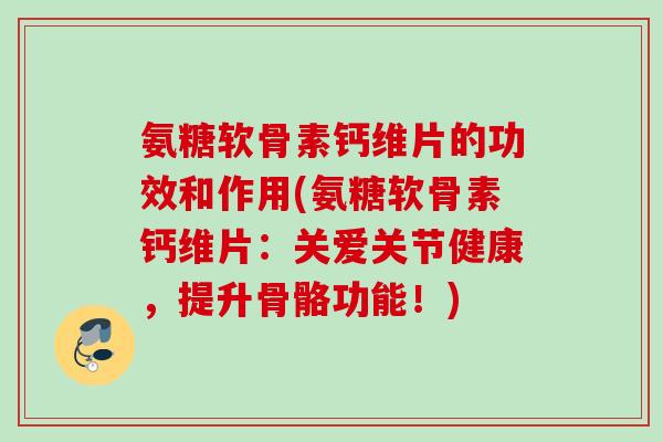 氨糖软骨素钙维片的功效和作用(氨糖软骨素钙维片：关爱关节健康，提升骨骼功能！)