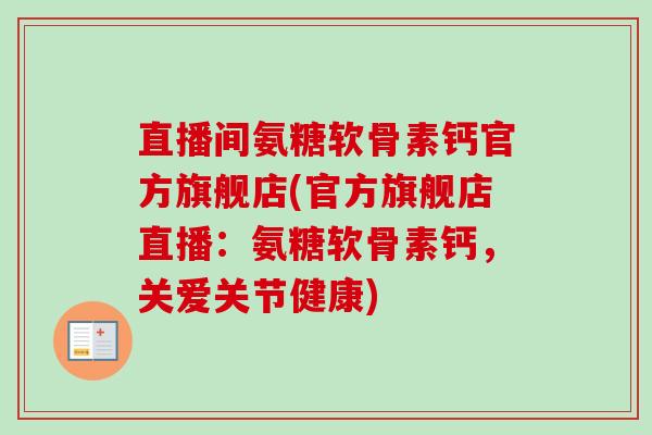 直播间氨糖软骨素钙官方旗舰店(官方旗舰店直播：氨糖软骨素钙，关爱关节健康)